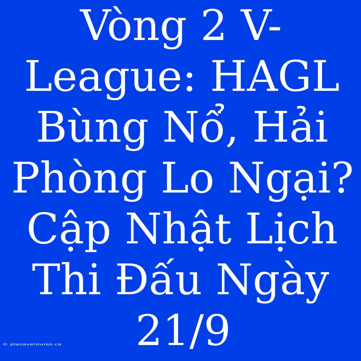 Vòng 2 V-League: HAGL Bùng Nổ, Hải Phòng Lo Ngại? Cập Nhật Lịch Thi Đấu Ngày 21/9