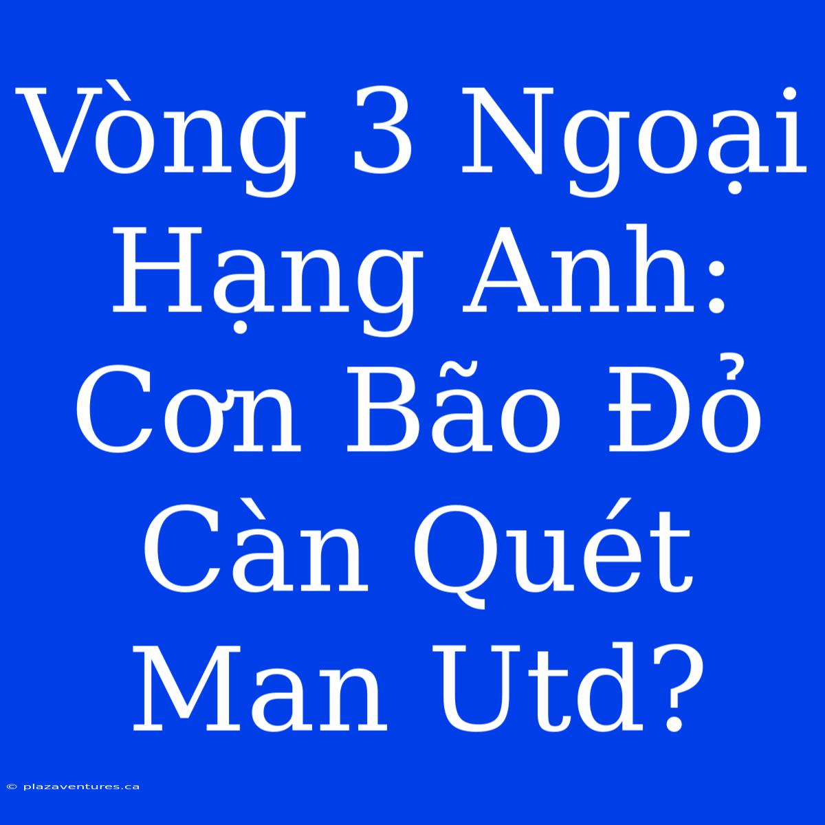 Vòng 3 Ngoại Hạng Anh: Cơn Bão Đỏ Càn Quét Man Utd?