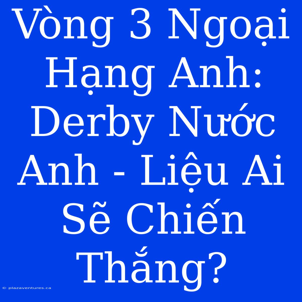 Vòng 3 Ngoại Hạng Anh: Derby Nước Anh - Liệu Ai Sẽ Chiến Thắng?