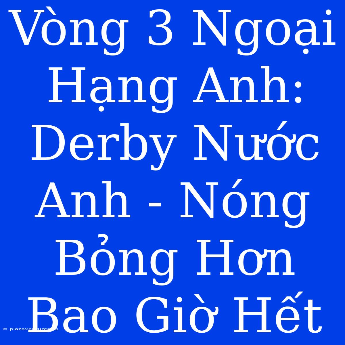 Vòng 3 Ngoại Hạng Anh: Derby Nước Anh - Nóng Bỏng Hơn Bao Giờ Hết