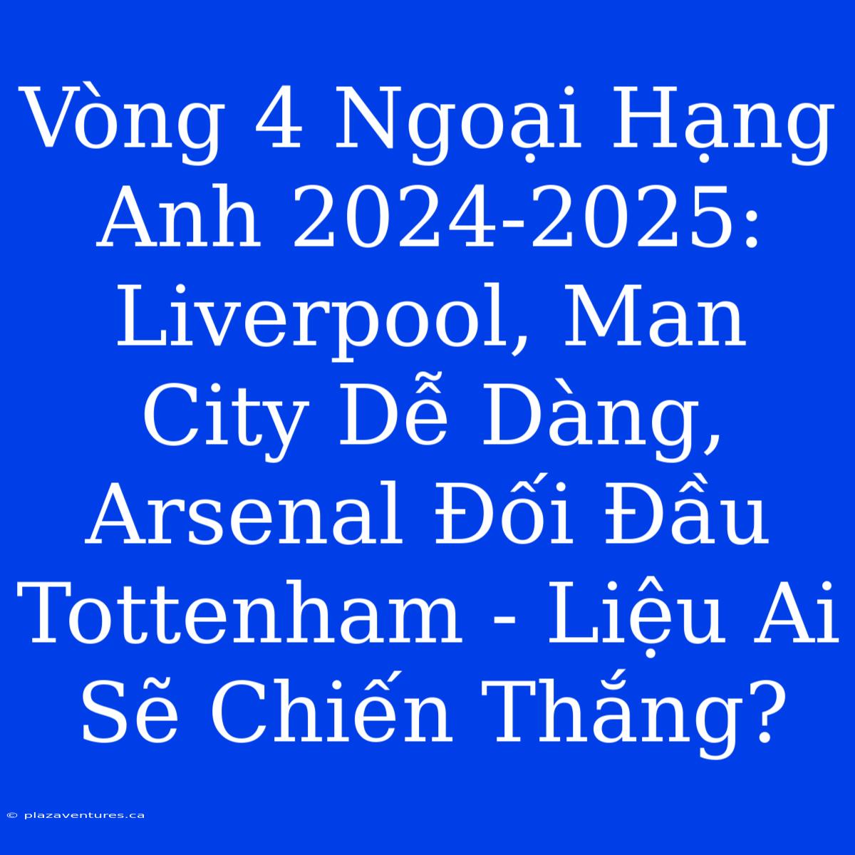 Vòng 4 Ngoại Hạng Anh 2024-2025: Liverpool, Man City Dễ Dàng, Arsenal Đối Đầu Tottenham - Liệu Ai Sẽ Chiến Thắng?