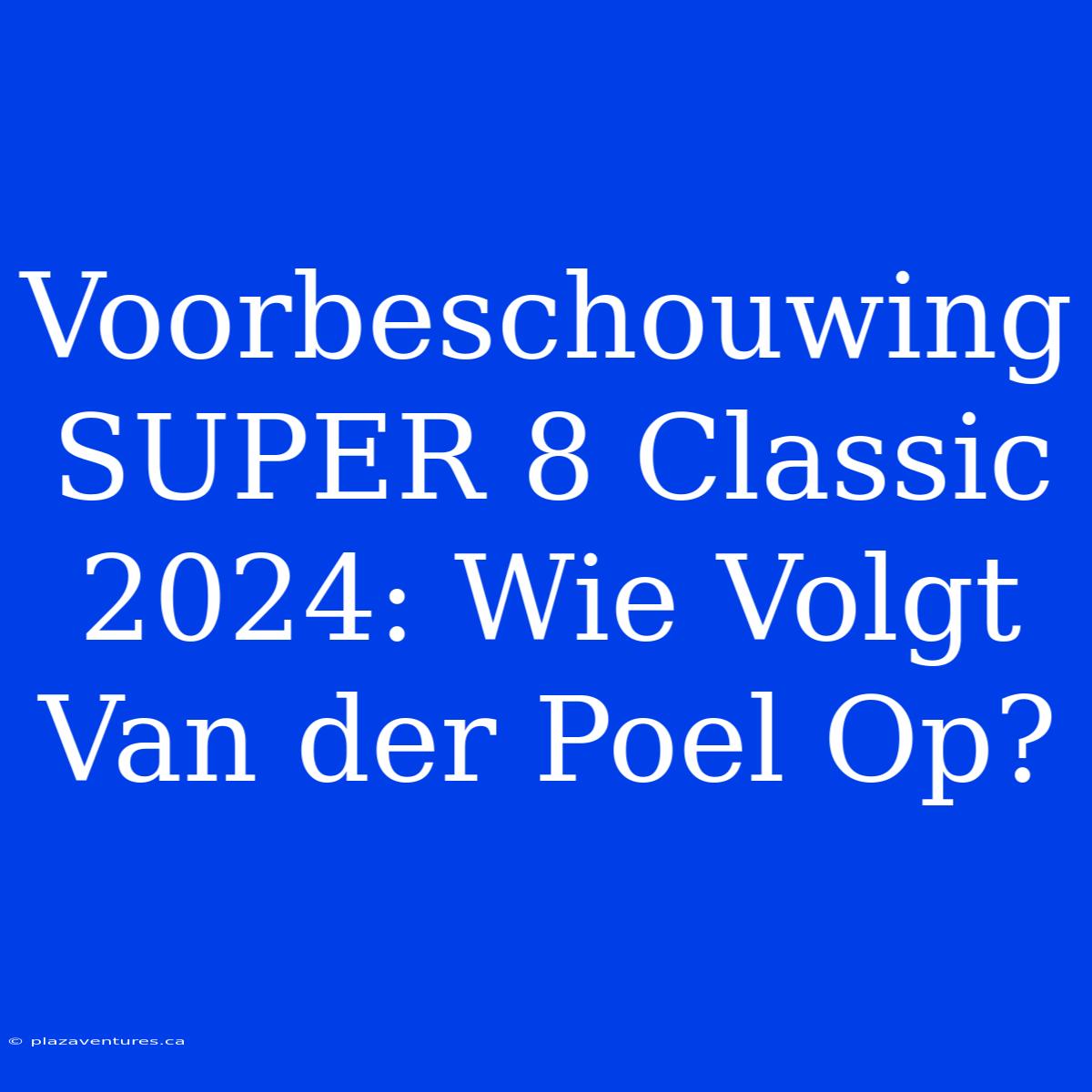 Voorbeschouwing SUPER 8 Classic 2024: Wie Volgt Van Der Poel Op?