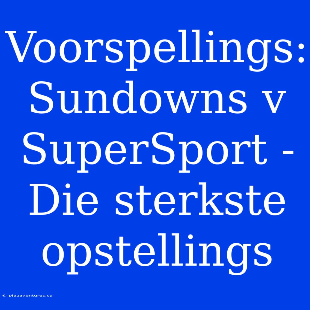 Voorspellings: Sundowns V SuperSport - Die Sterkste Opstellings