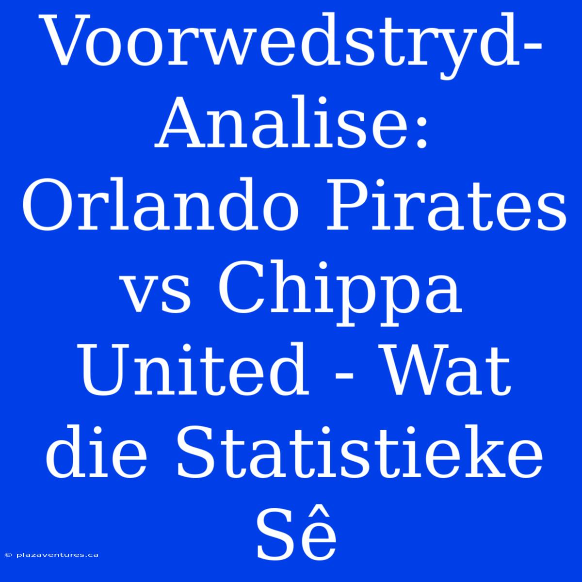 Voorwedstryd-Analise: Orlando Pirates Vs Chippa United - Wat Die Statistieke Sê