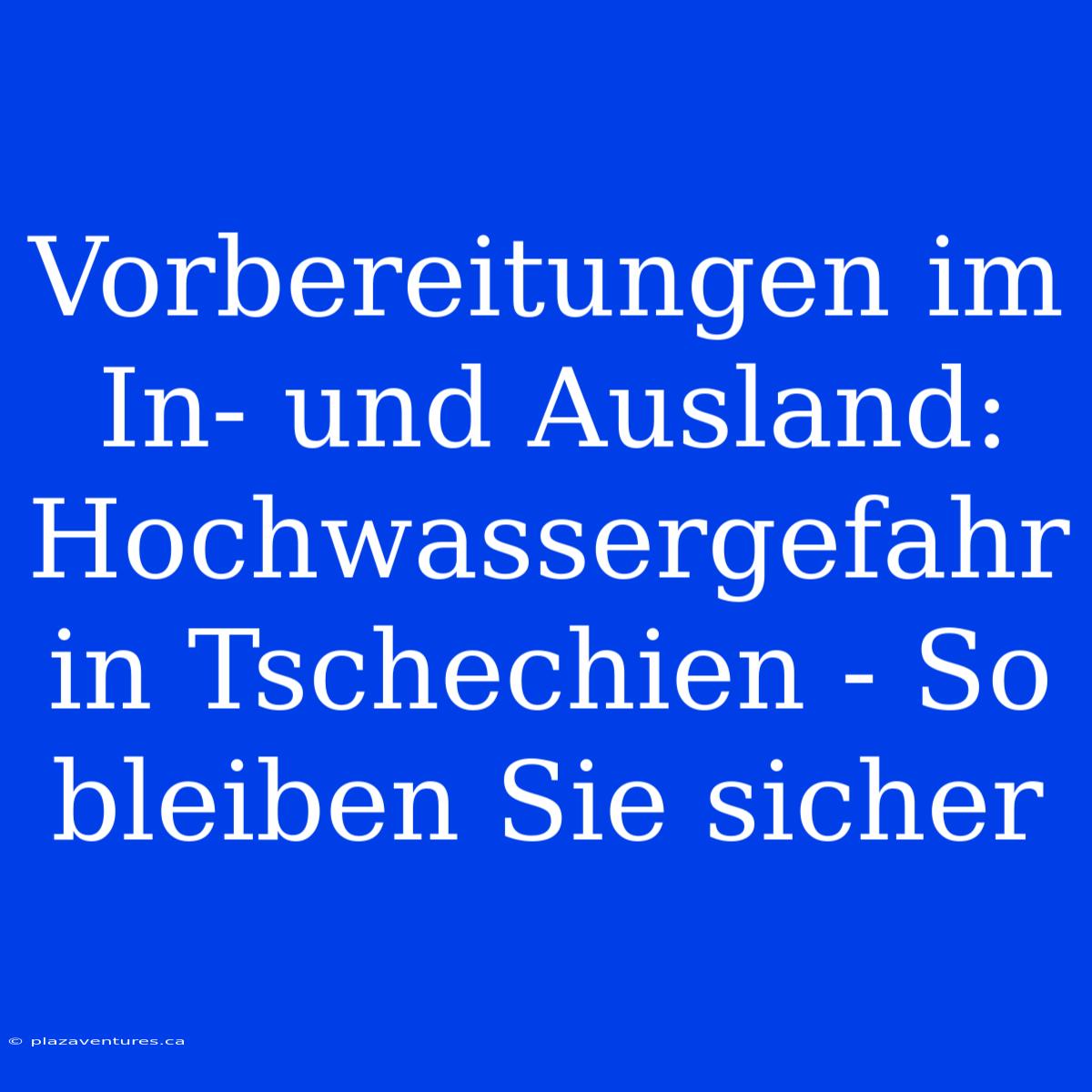 Vorbereitungen Im In- Und Ausland: Hochwassergefahr In Tschechien - So Bleiben Sie Sicher