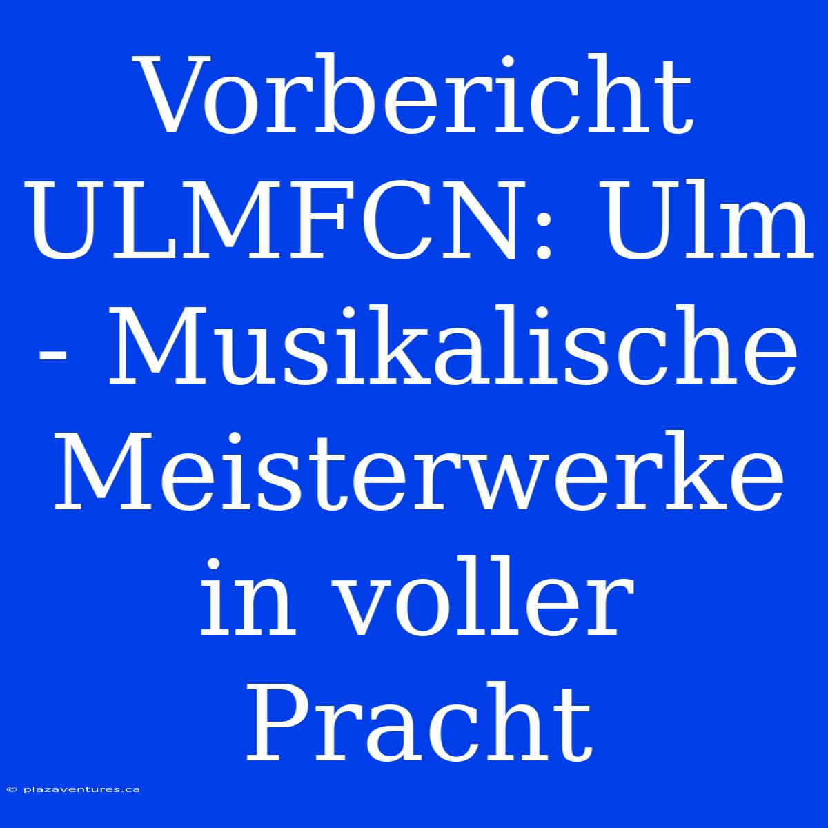 Vorbericht ULMFCN: Ulm - Musikalische Meisterwerke In Voller Pracht