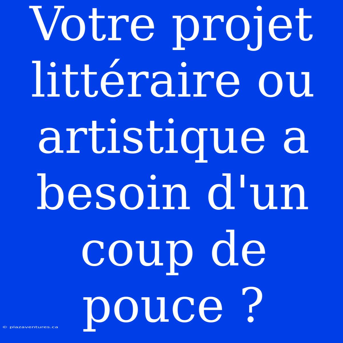 Votre Projet Littéraire Ou Artistique A Besoin D'un Coup De Pouce ?