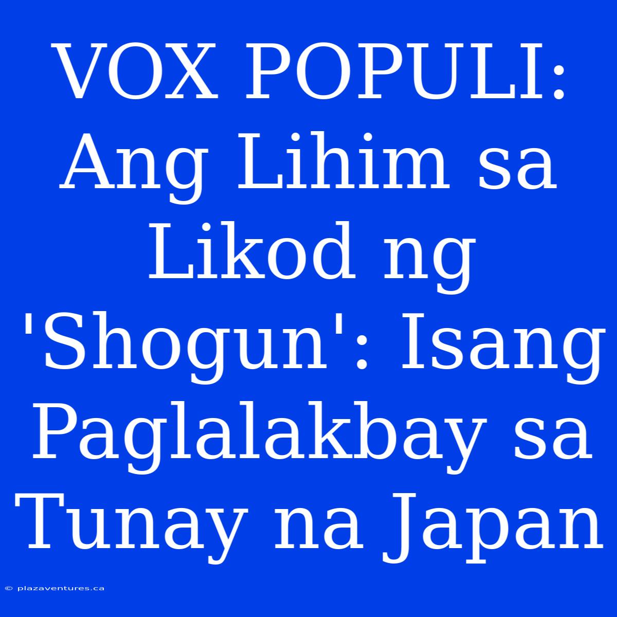 VOX POPULI:  Ang Lihim Sa Likod Ng 'Shogun': Isang Paglalakbay Sa Tunay Na Japan