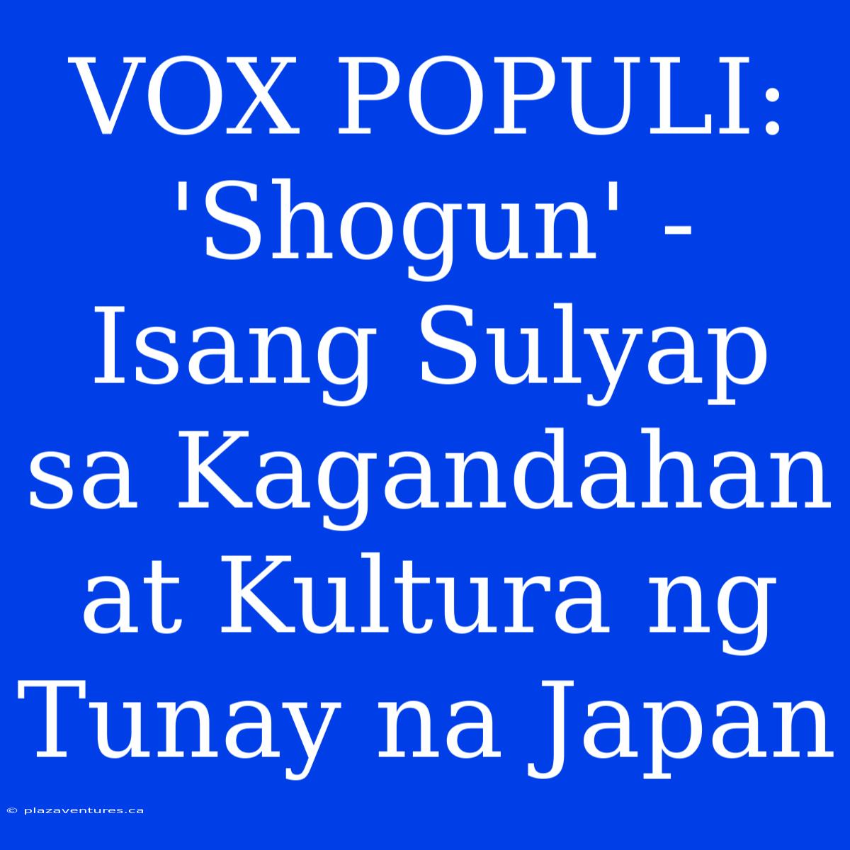 VOX POPULI: 'Shogun' - Isang Sulyap Sa Kagandahan At Kultura Ng Tunay Na Japan