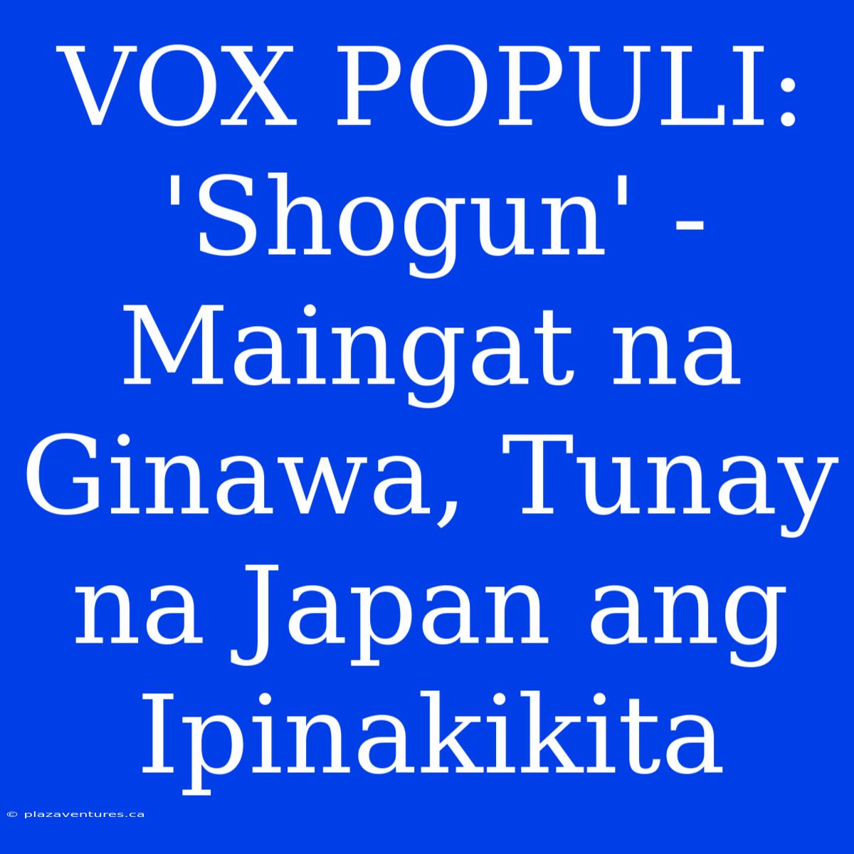 VOX POPULI:  'Shogun' -  Maingat Na Ginawa, Tunay Na Japan Ang Ipinakikita