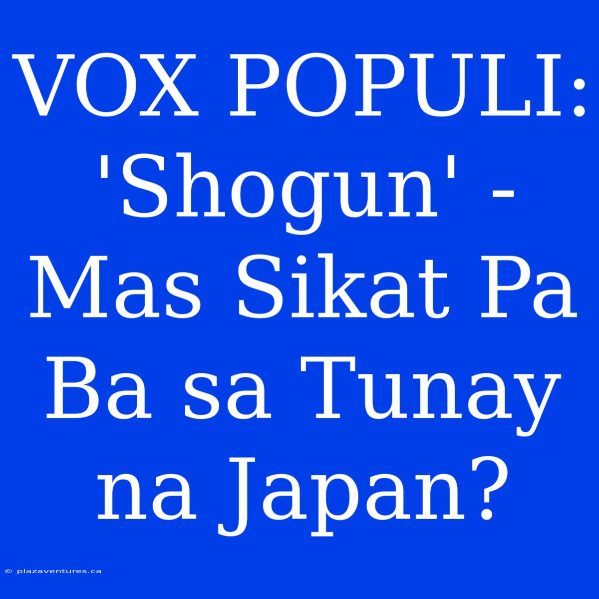 VOX POPULI:  'Shogun' -  Mas Sikat Pa Ba Sa Tunay Na Japan?