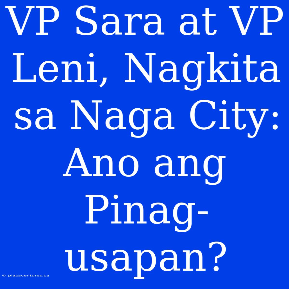 VP Sara At VP Leni, Nagkita Sa Naga City: Ano Ang Pinag-usapan?