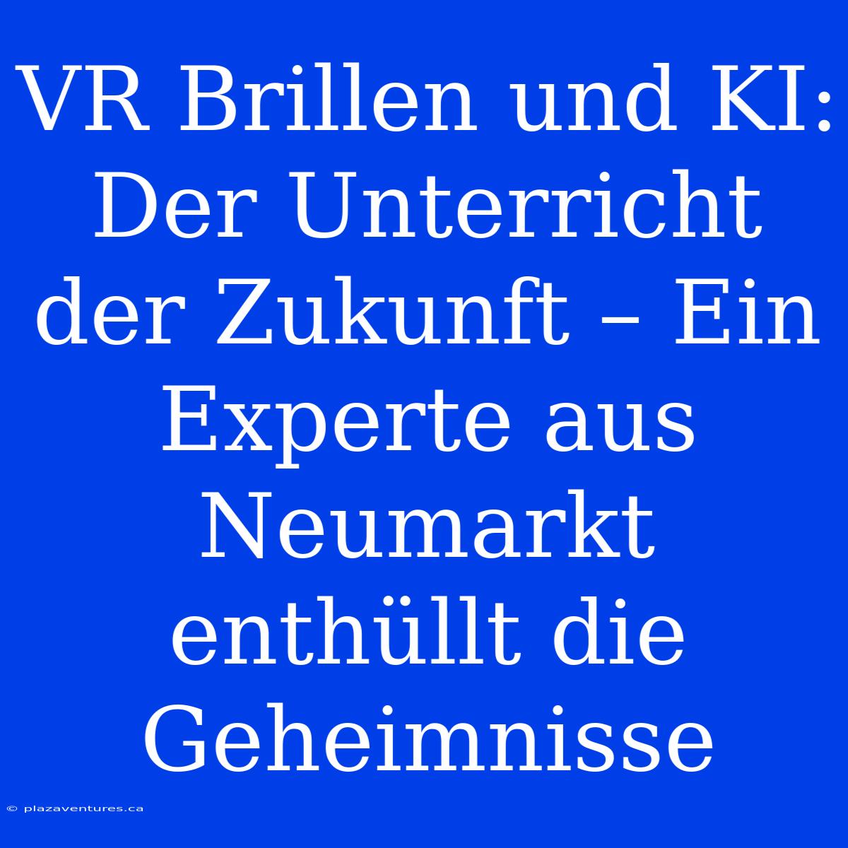 VR Brillen Und KI: Der Unterricht Der Zukunft – Ein Experte Aus Neumarkt Enthüllt Die Geheimnisse