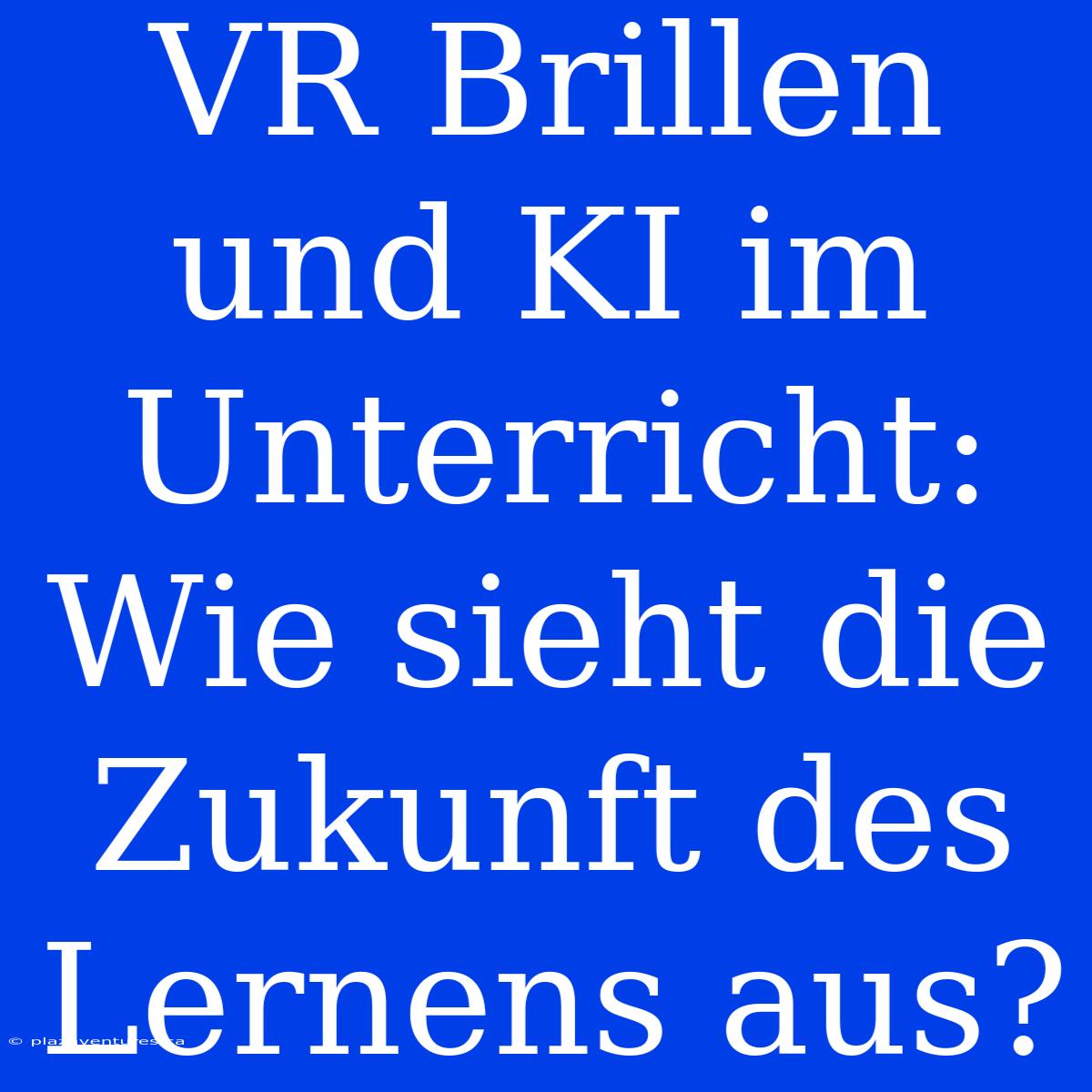 VR Brillen Und KI Im Unterricht: Wie Sieht Die Zukunft Des Lernens Aus?