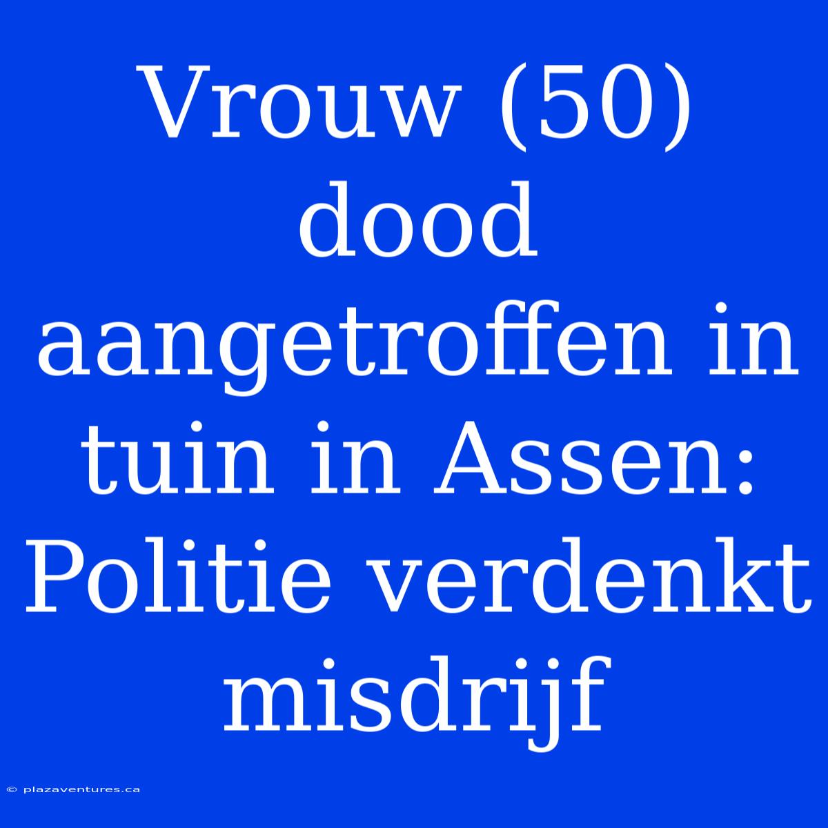 Vrouw (50) Dood Aangetroffen In Tuin In Assen: Politie Verdenkt Misdrijf