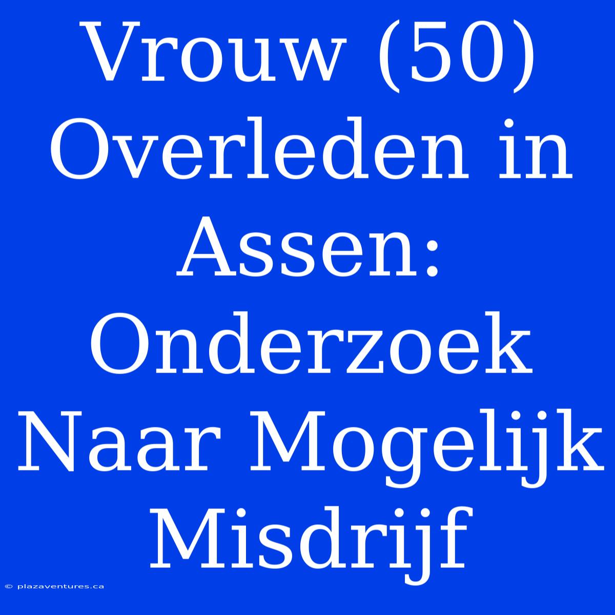 Vrouw (50) Overleden In Assen: Onderzoek Naar Mogelijk Misdrijf