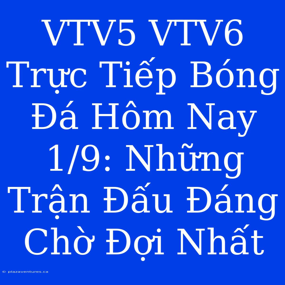 VTV5 VTV6 Trực Tiếp Bóng Đá Hôm Nay 1/9: Những Trận Đấu Đáng Chờ Đợi Nhất