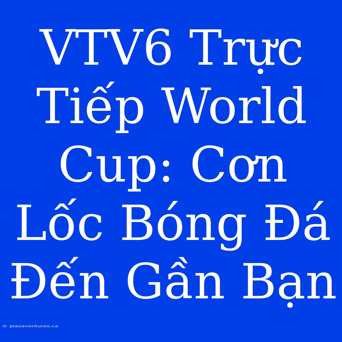 VTV6 Trực Tiếp World Cup: Cơn Lốc Bóng Đá Đến Gần Bạn