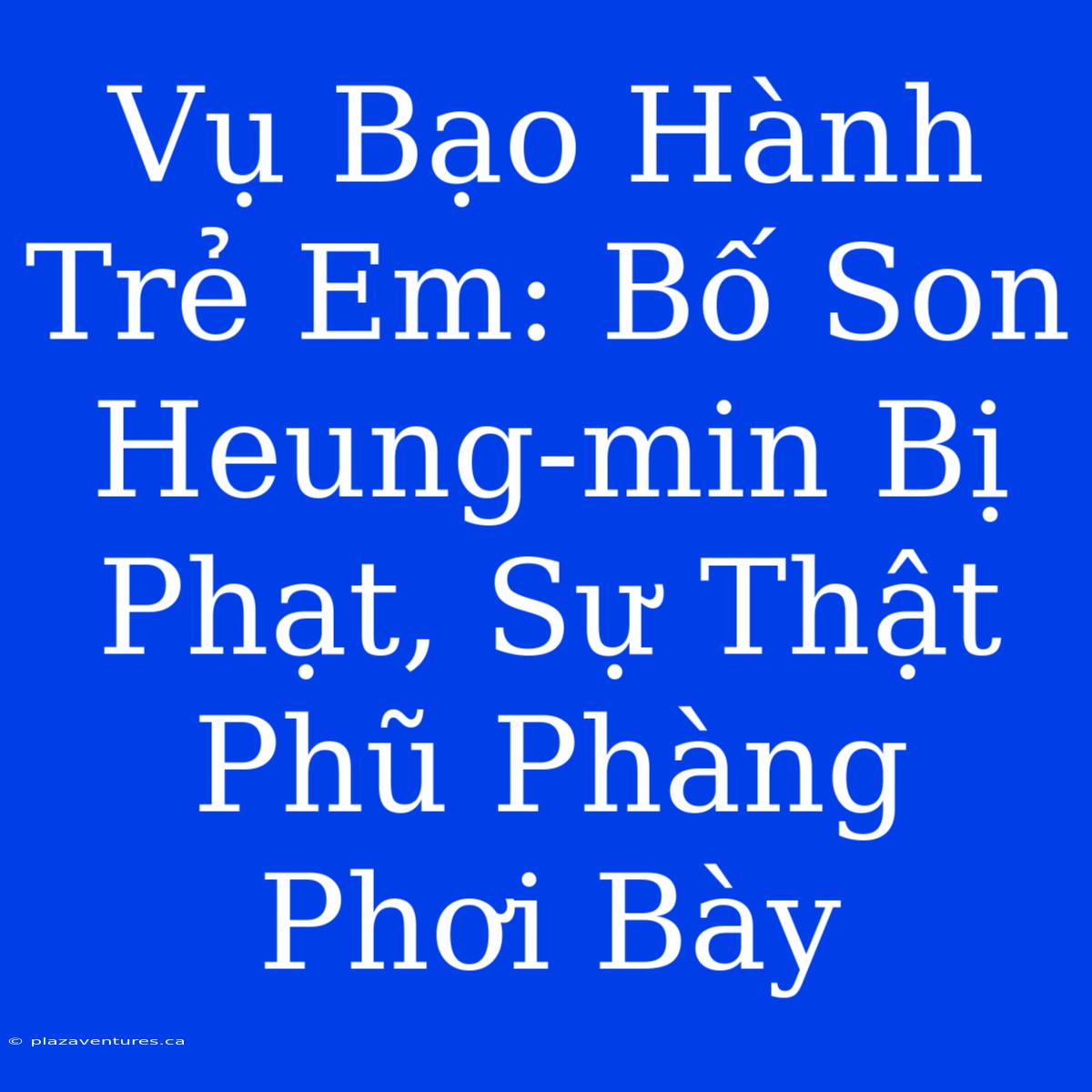 Vụ Bạo Hành Trẻ Em: Bố Son Heung-min Bị Phạt, Sự Thật Phũ Phàng Phơi Bày