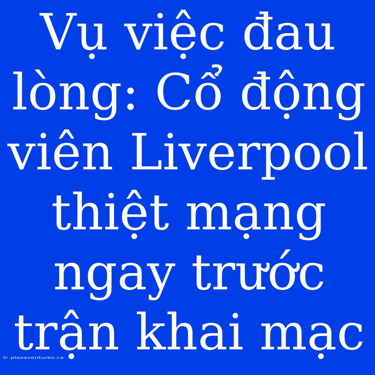 Vụ Việc Đau Lòng: Cổ Động Viên Liverpool Thiệt Mạng Ngay Trước Trận Khai Mạc