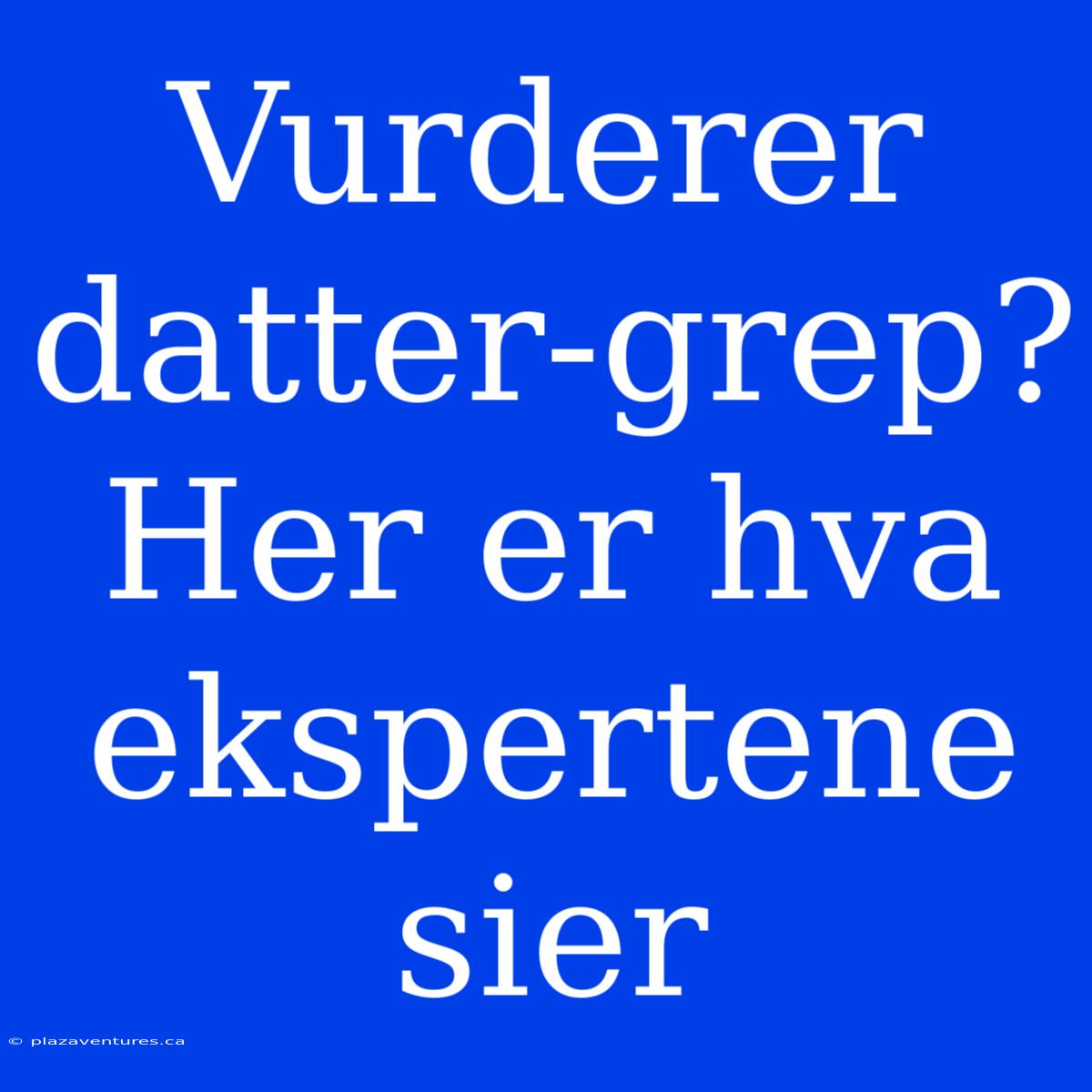 Vurderer Datter-grep? Her Er Hva Ekspertene Sier