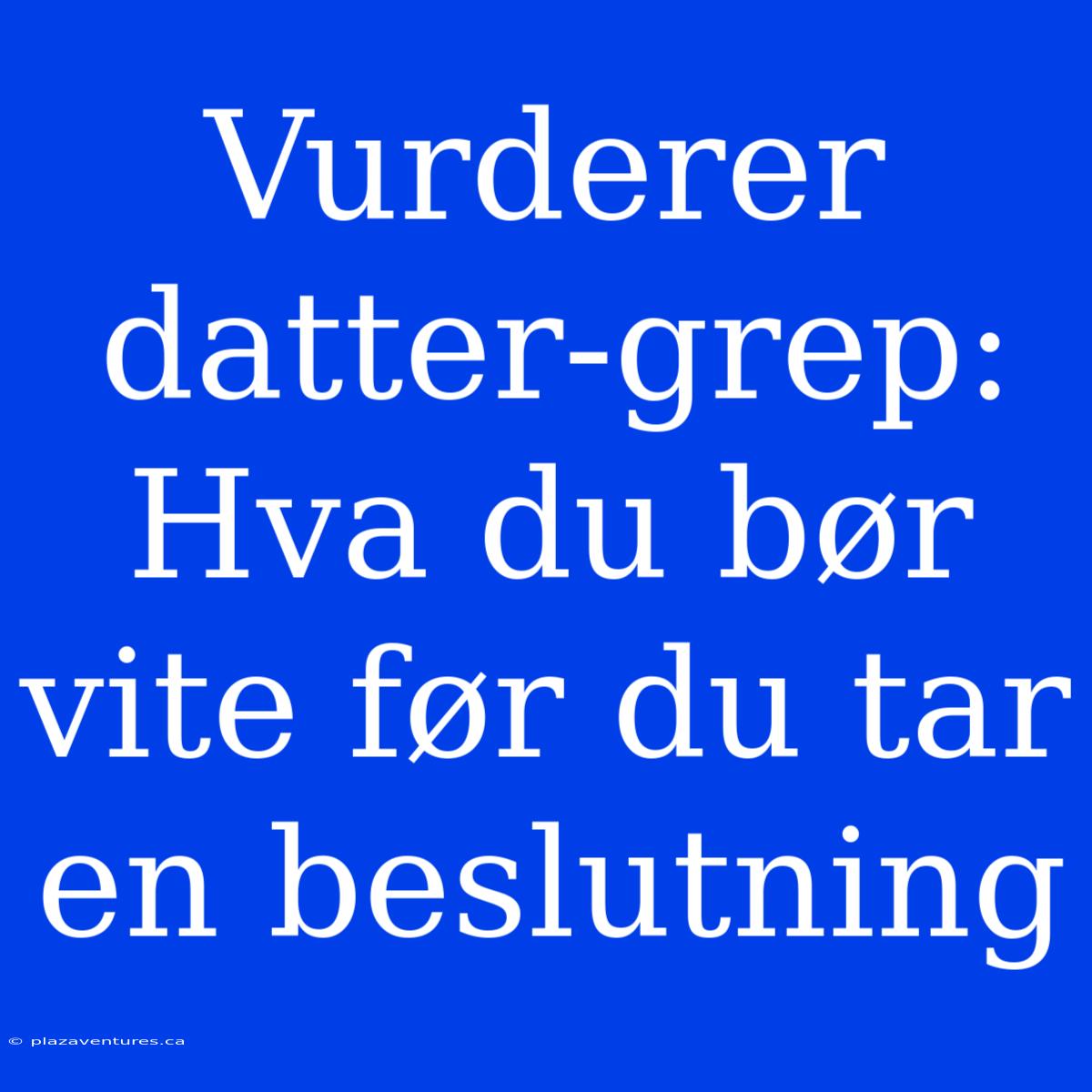 Vurderer Datter-grep: Hva Du Bør Vite Før Du Tar En Beslutning