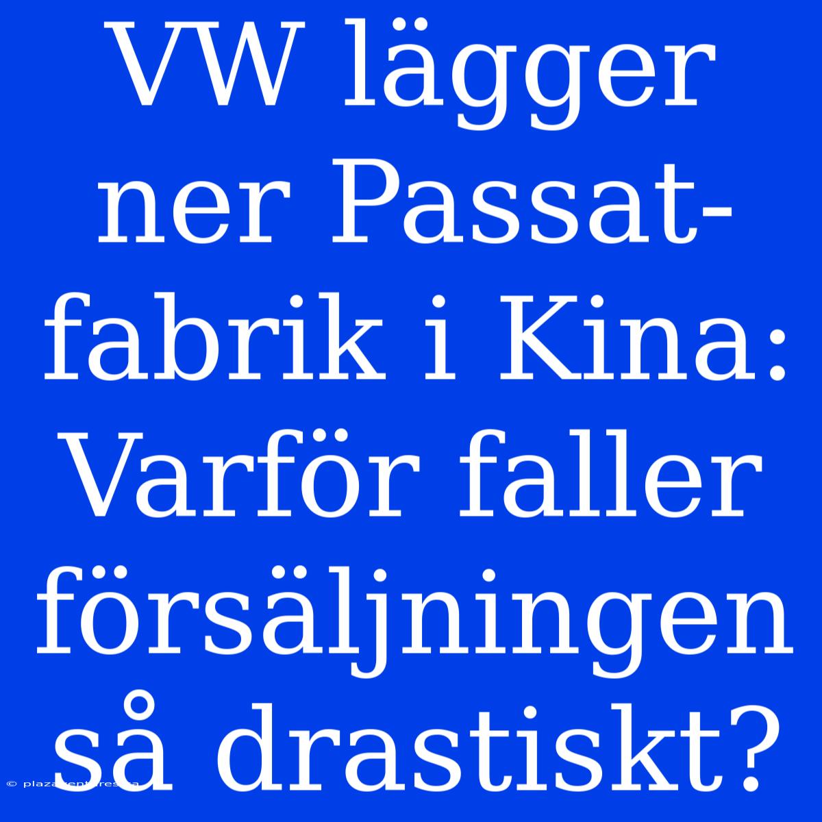 VW Lägger Ner Passat-fabrik I Kina: Varför Faller Försäljningen Så Drastiskt?