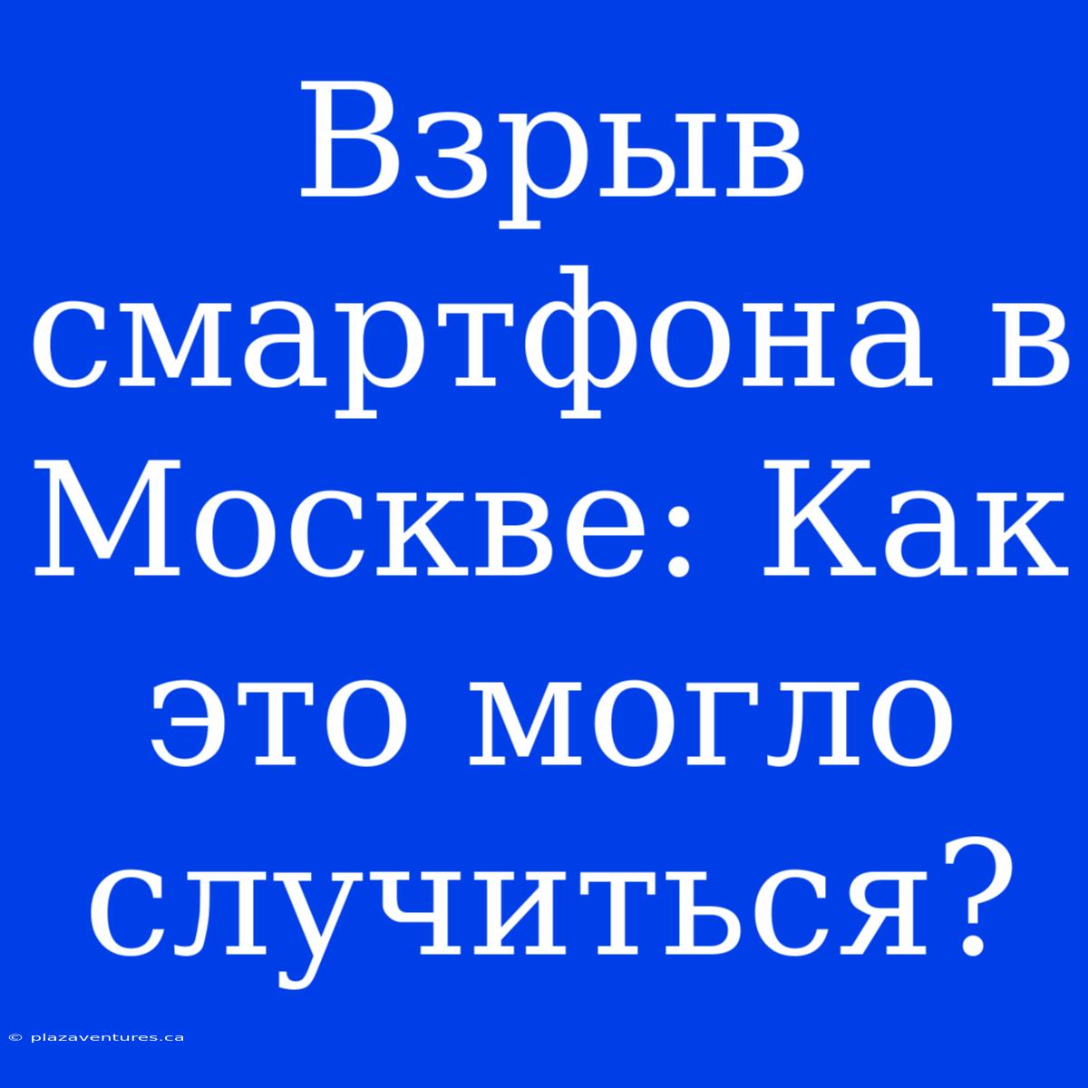 Взрыв Смартфона В Москве: Как Это Могло Случиться?