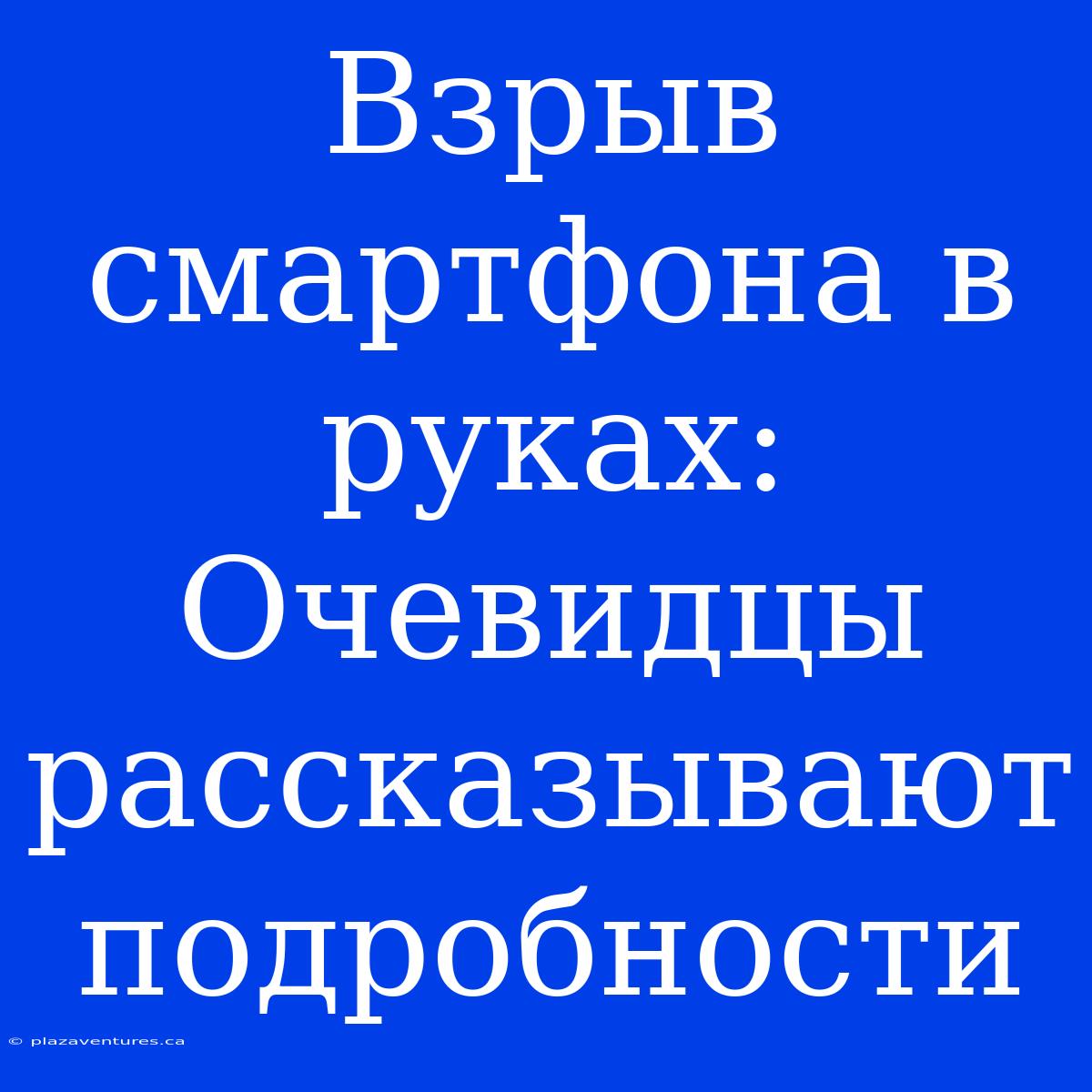 Взрыв Смартфона В Руках: Очевидцы Рассказывают Подробности