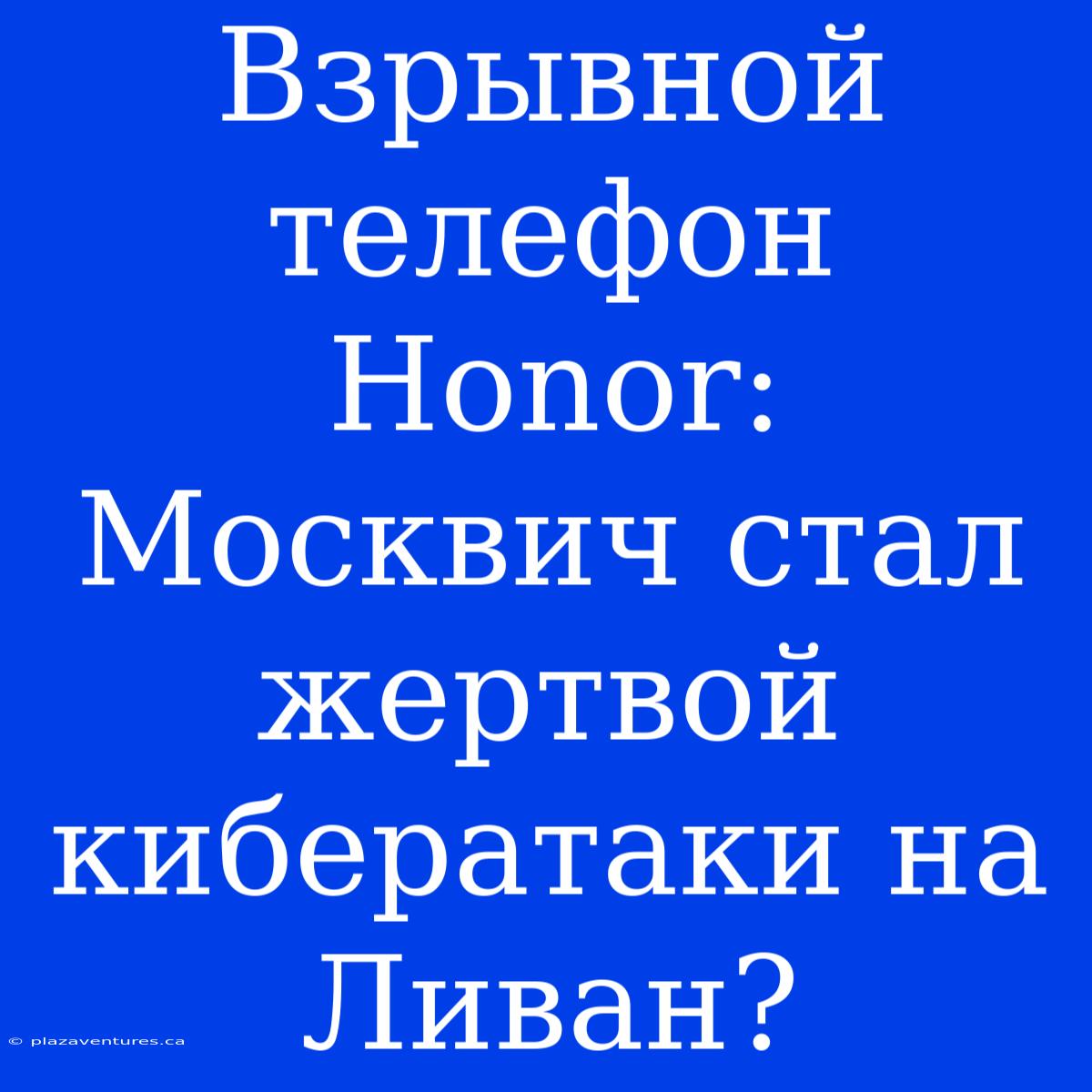 Взрывной Телефон Honor: Москвич Стал Жертвой Кибератаки На Ливан?