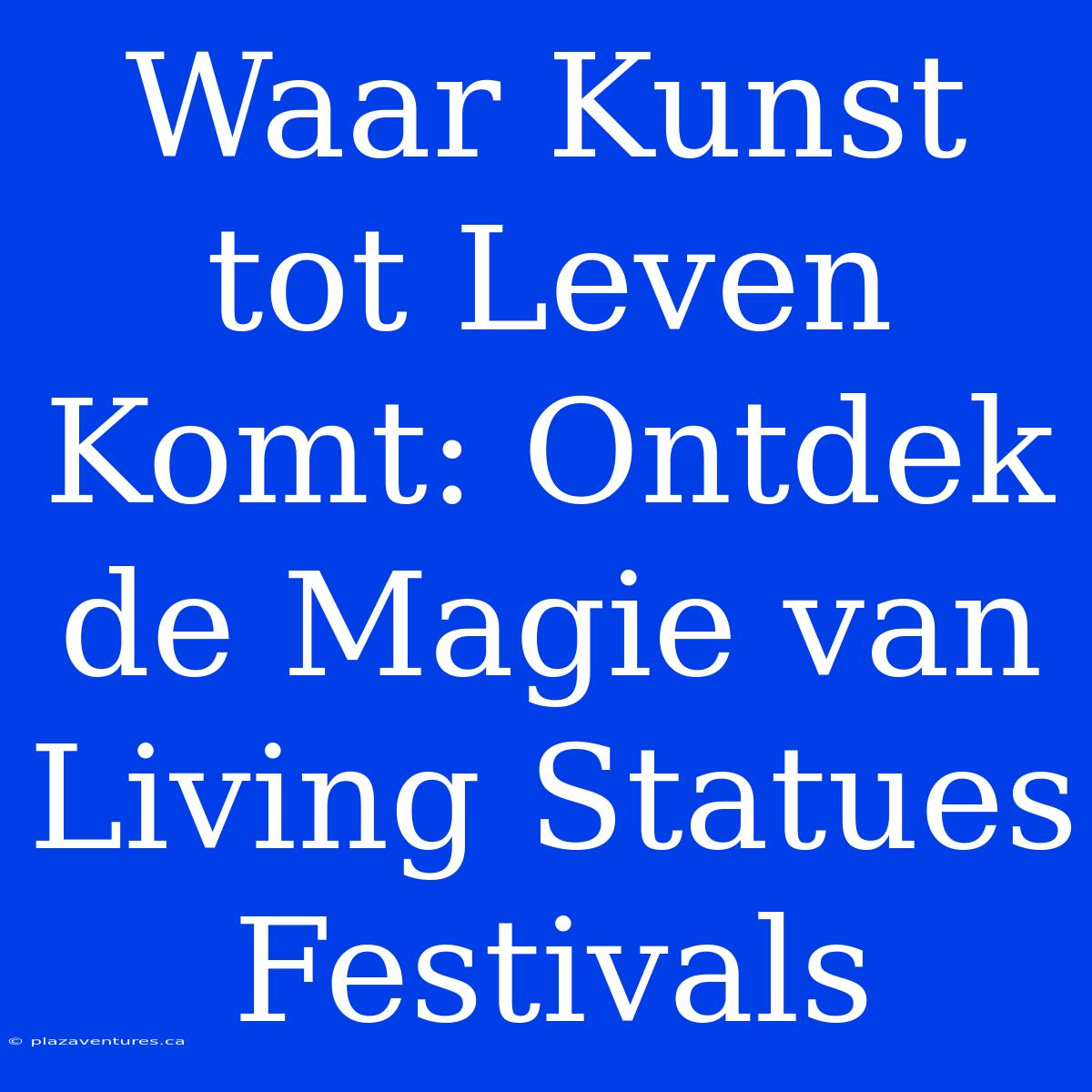 Waar Kunst Tot Leven Komt: Ontdek De Magie Van Living Statues Festivals