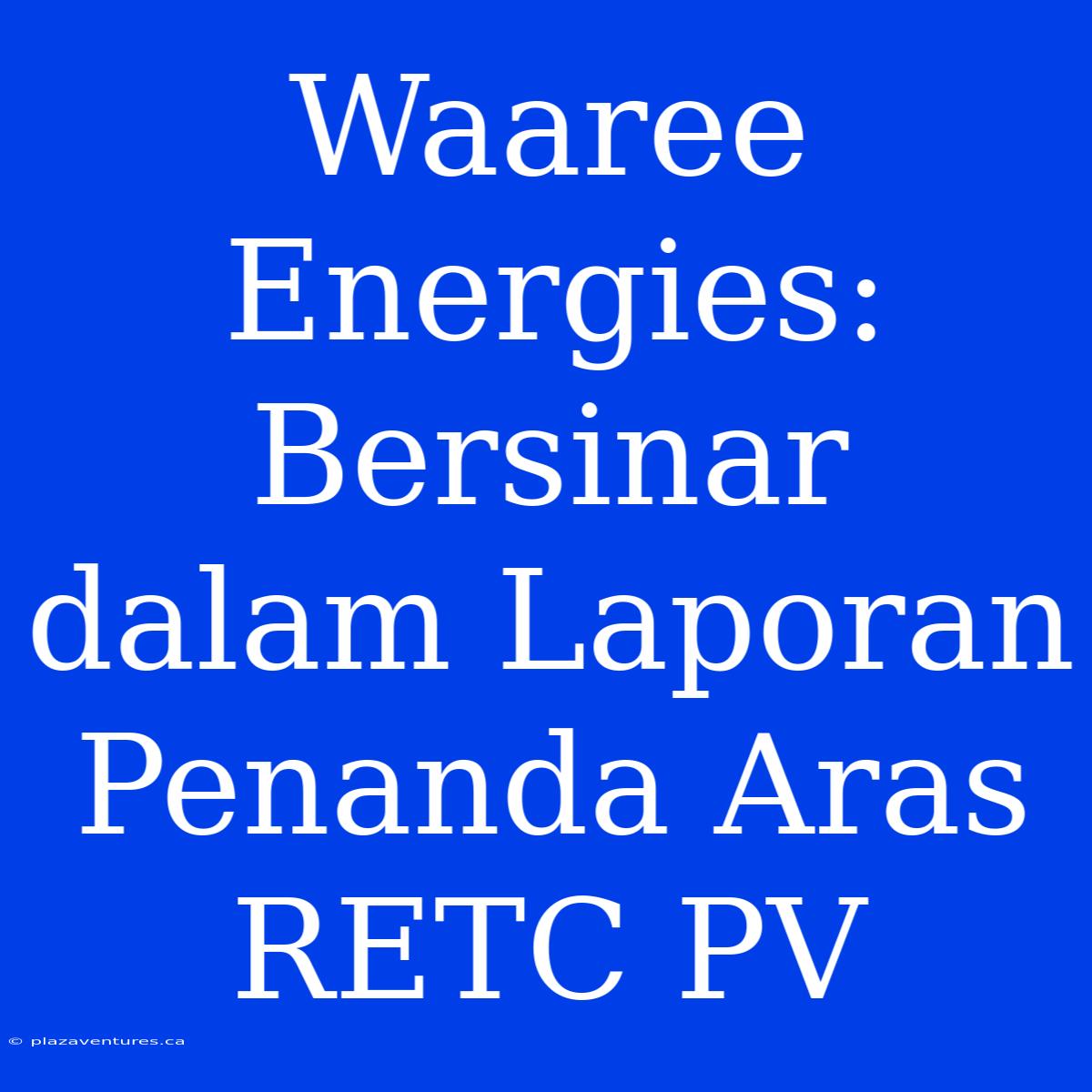 Waaree Energies: Bersinar Dalam Laporan Penanda Aras RETC PV