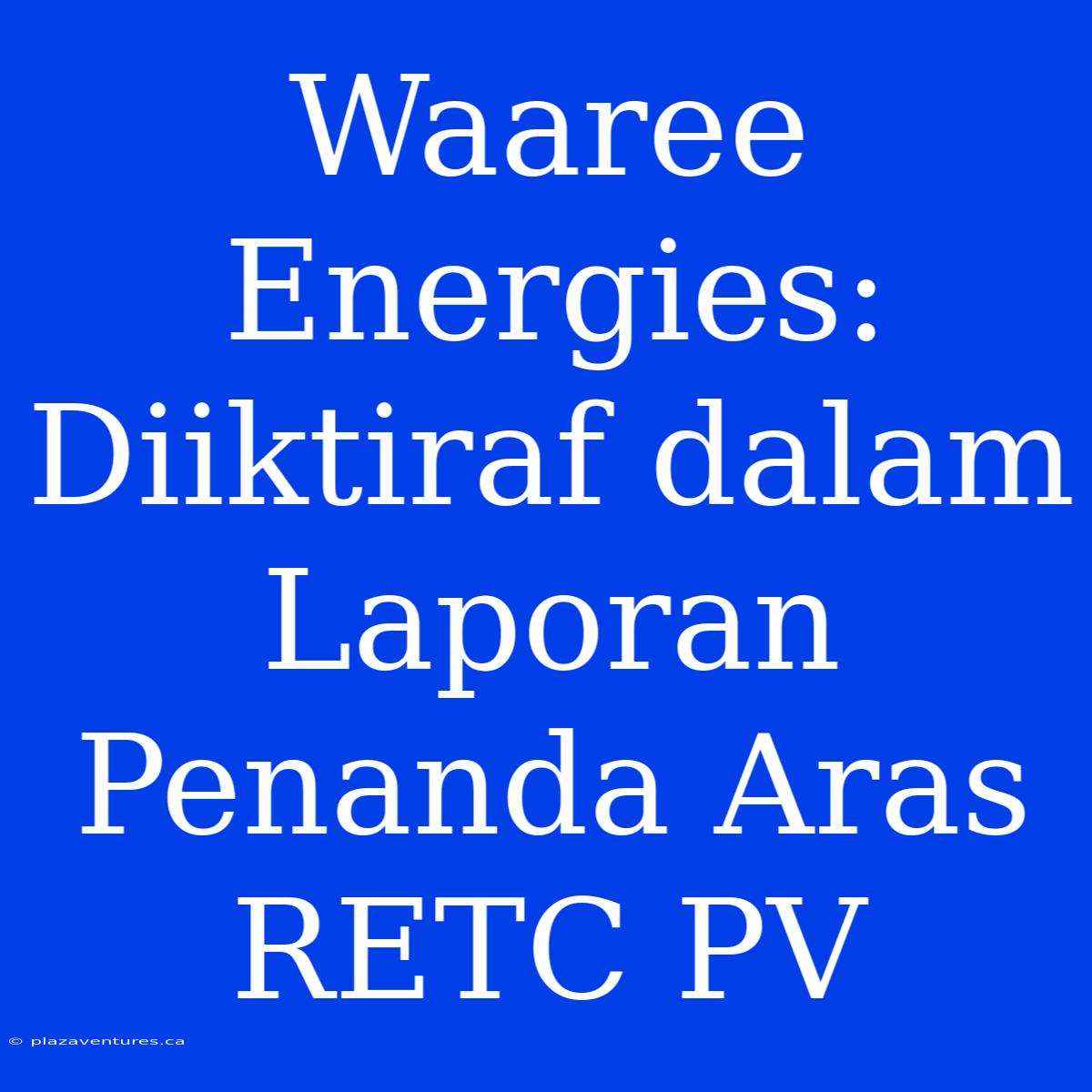 Waaree Energies: Diiktiraf Dalam Laporan Penanda Aras RETC PV