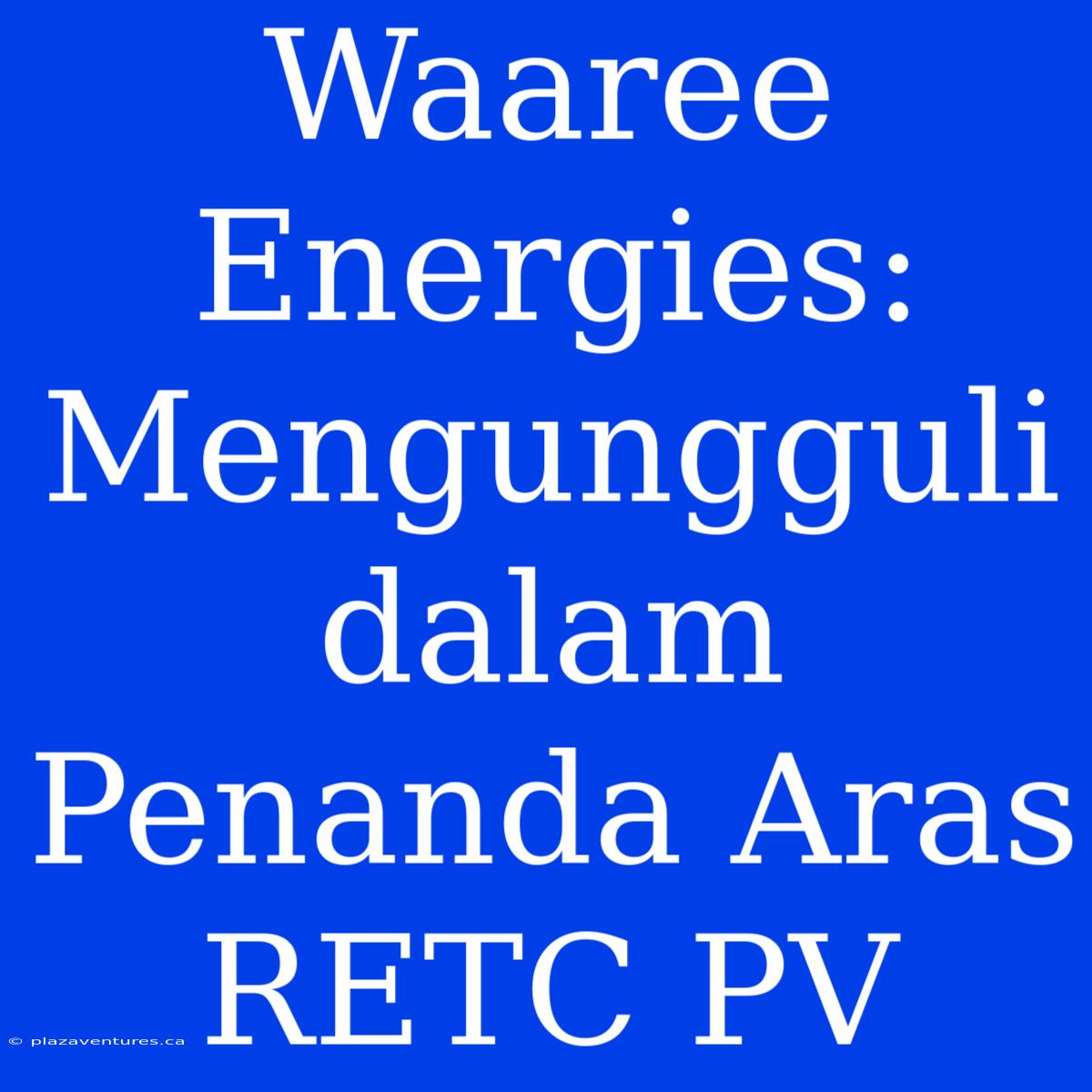 Waaree Energies: Mengungguli Dalam Penanda Aras RETC PV