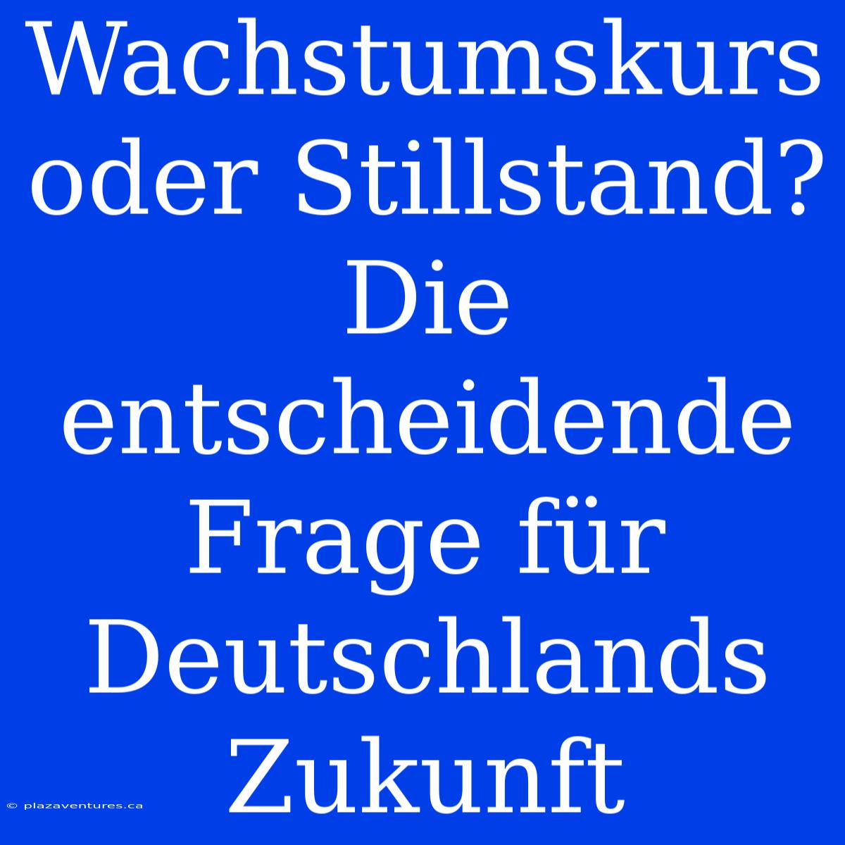 Wachstumskurs Oder Stillstand? Die Entscheidende Frage Für Deutschlands Zukunft