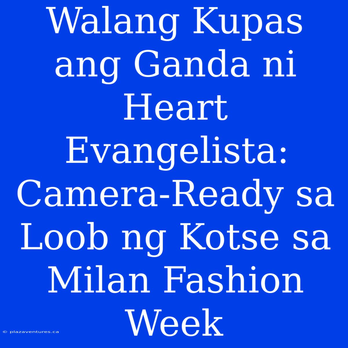 Walang Kupas Ang Ganda Ni Heart Evangelista: Camera-Ready Sa Loob Ng Kotse Sa Milan Fashion Week