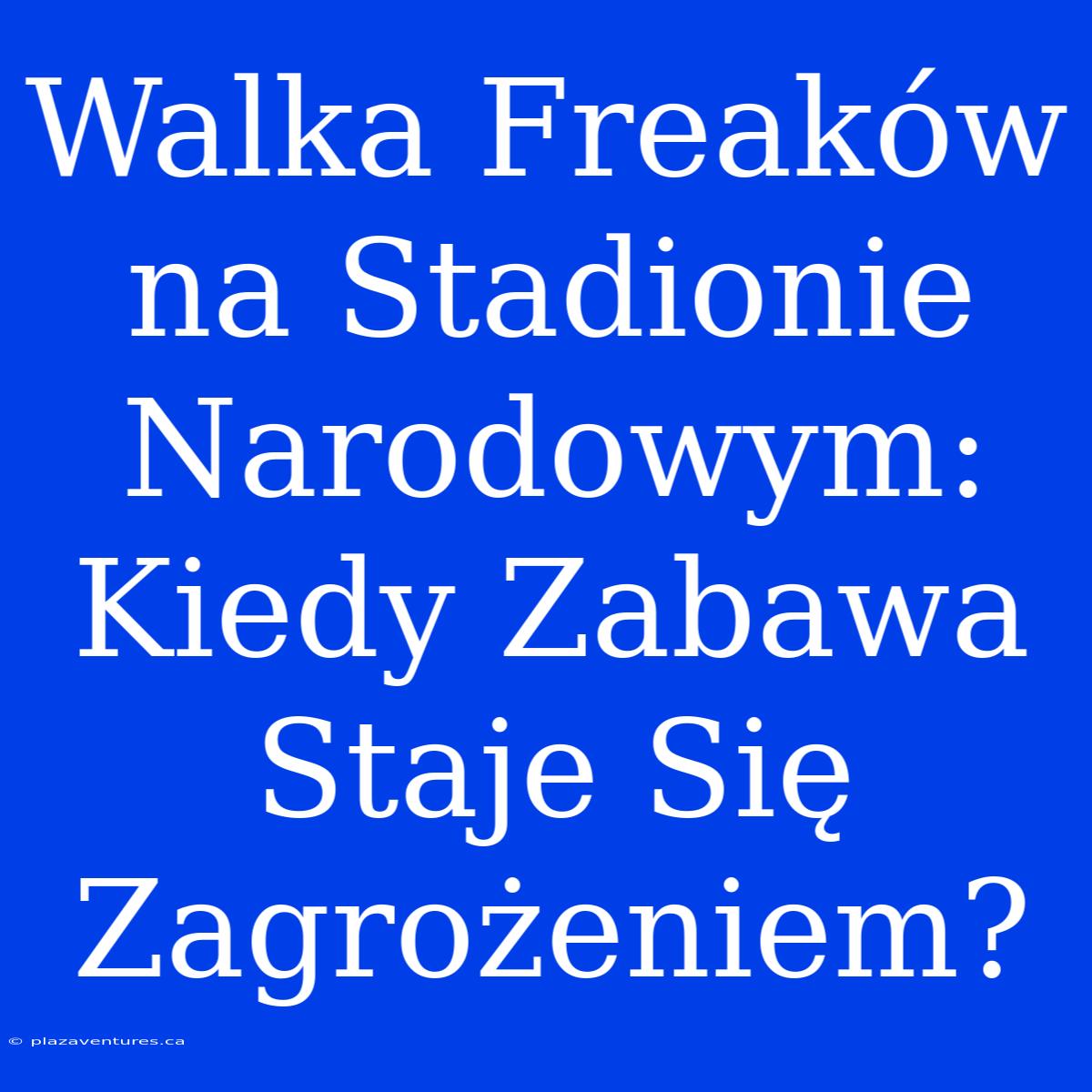 Walka Freaków Na Stadionie Narodowym: Kiedy Zabawa Staje Się Zagrożeniem?