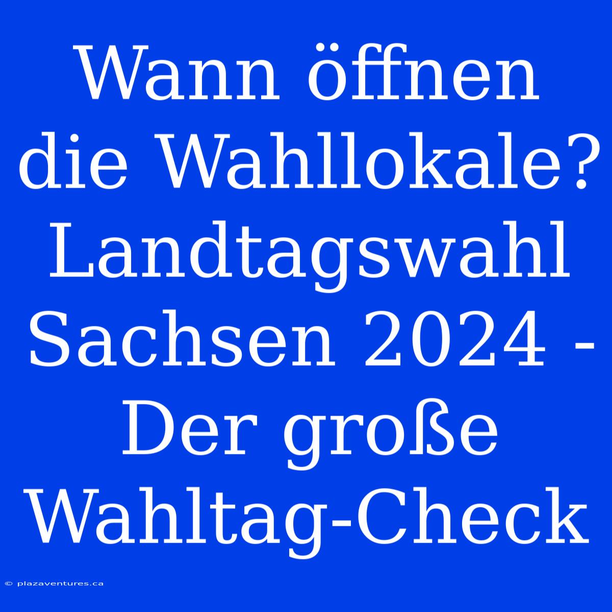 Wann Öffnen Die Wahllokale? Landtagswahl Sachsen 2024 - Der Große Wahltag-Check