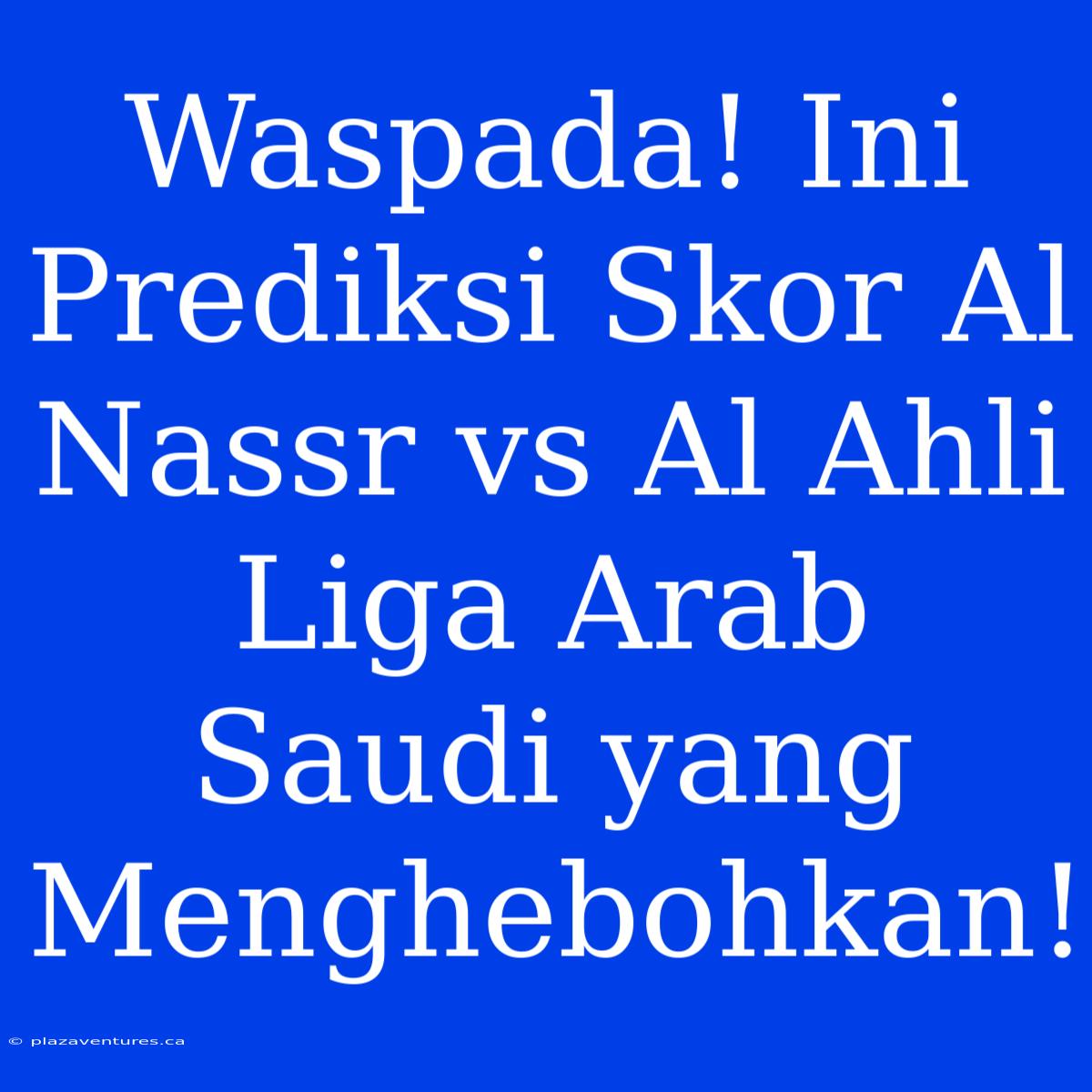 Waspada! Ini Prediksi Skor Al Nassr Vs Al Ahli Liga Arab Saudi Yang Menghebohkan!