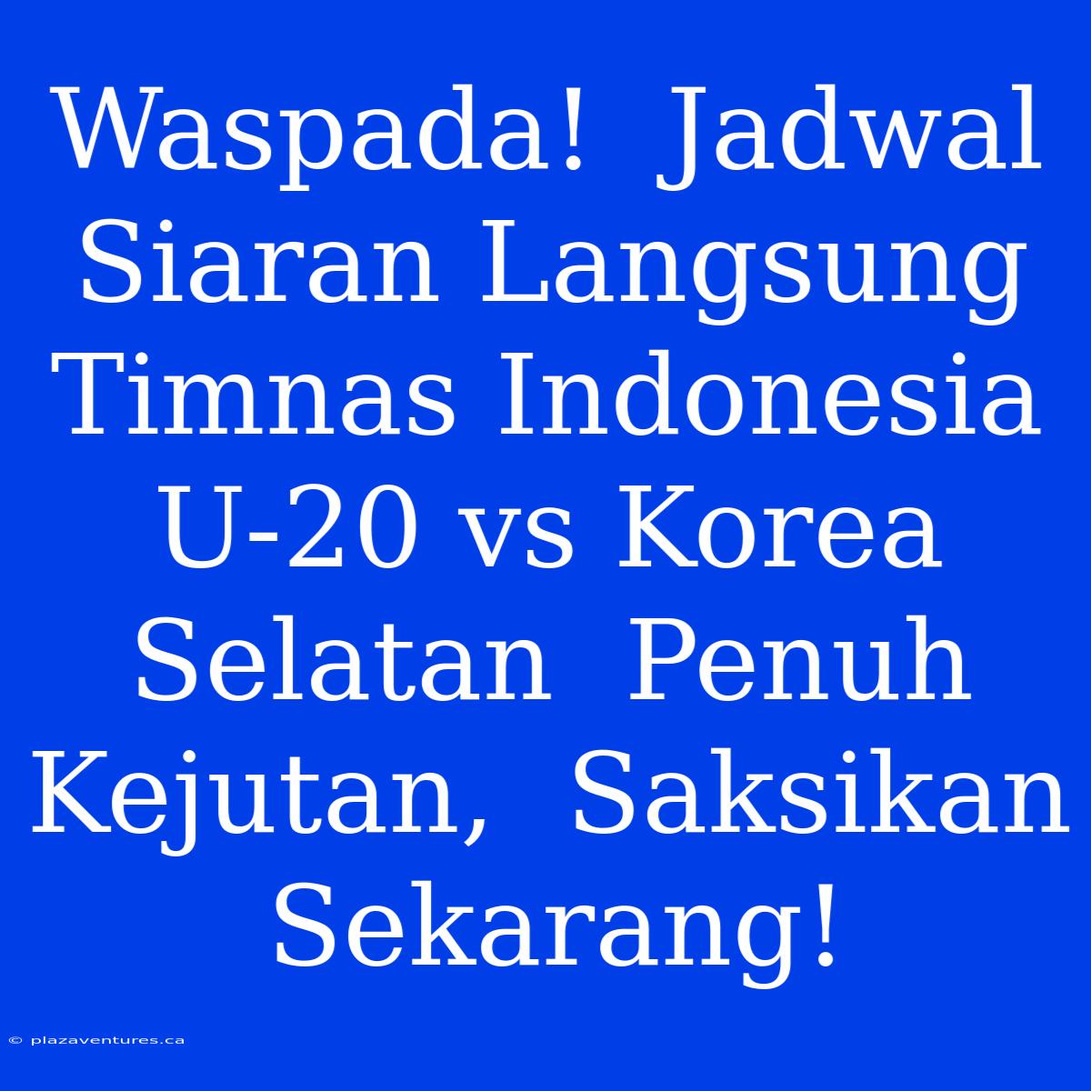 Waspada!  Jadwal Siaran Langsung Timnas Indonesia U-20 Vs Korea Selatan  Penuh Kejutan,  Saksikan Sekarang!