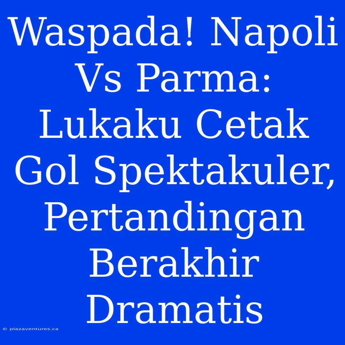 Waspada! Napoli Vs Parma: Lukaku Cetak Gol Spektakuler, Pertandingan Berakhir Dramatis