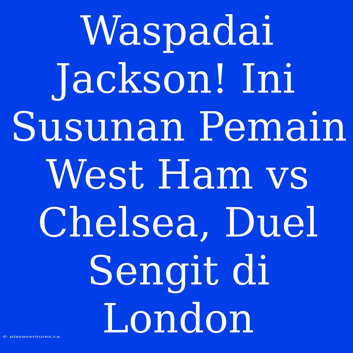 Waspadai Jackson! Ini Susunan Pemain West Ham Vs Chelsea, Duel Sengit Di London