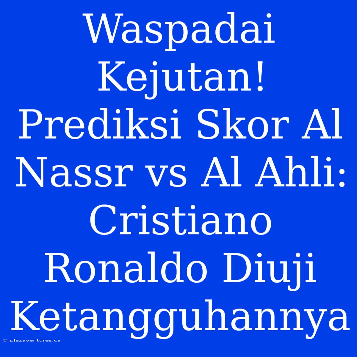 Waspadai Kejutan! Prediksi Skor Al Nassr Vs Al Ahli: Cristiano Ronaldo Diuji Ketangguhannya