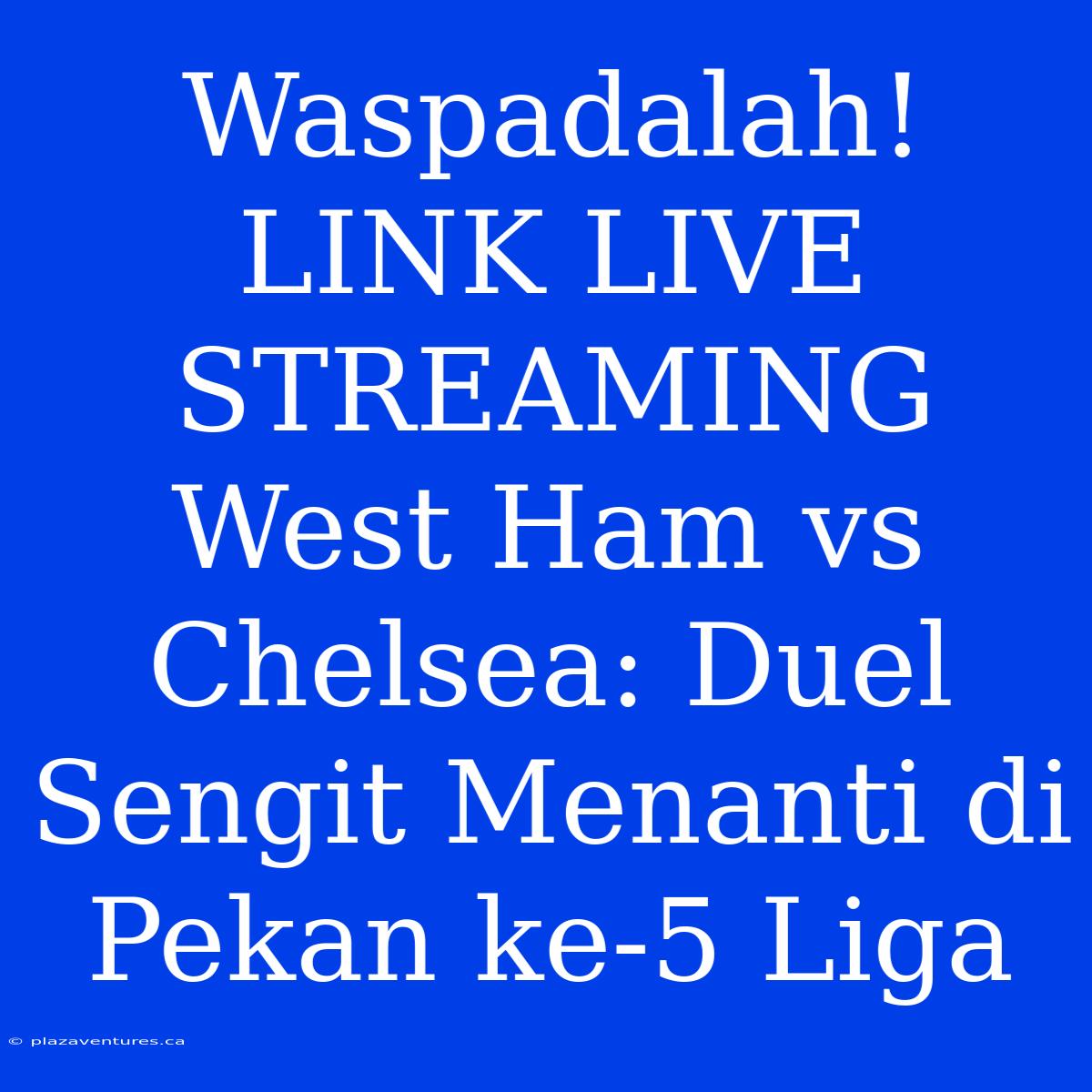 Waspadalah! LINK LIVE STREAMING West Ham Vs Chelsea: Duel Sengit Menanti Di Pekan Ke-5 Liga