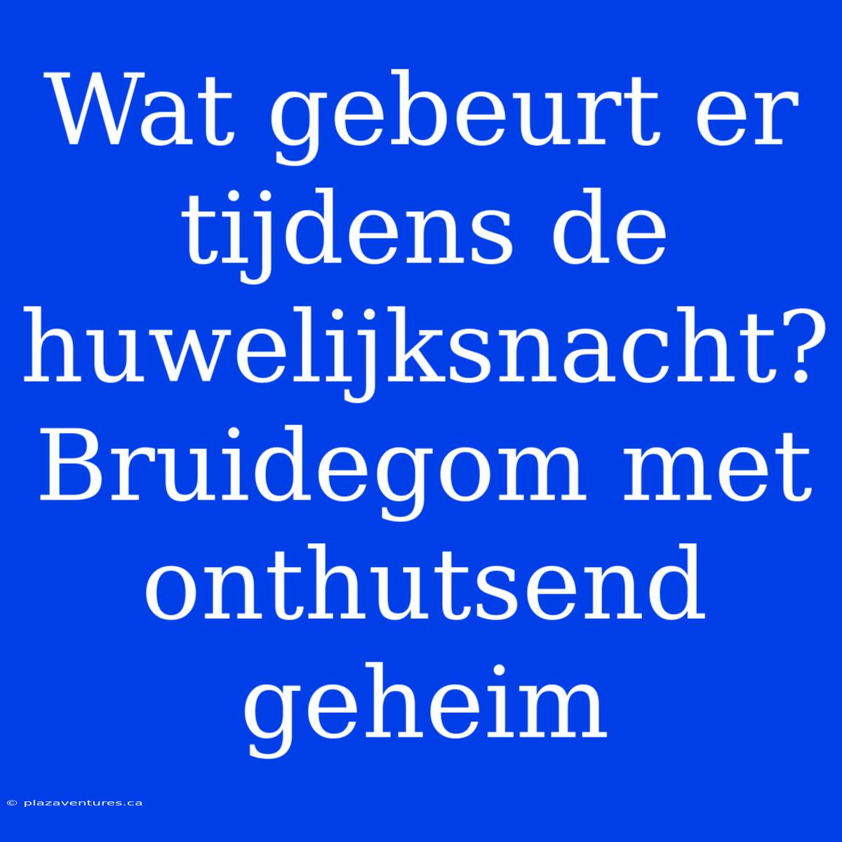 Wat Gebeurt Er Tijdens De Huwelijksnacht? Bruidegom Met Onthutsend Geheim