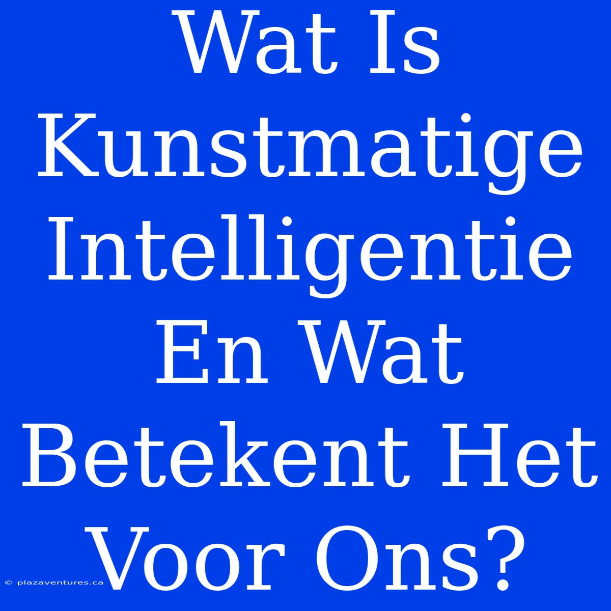 Wat Is Kunstmatige Intelligentie En Wat Betekent Het Voor Ons?