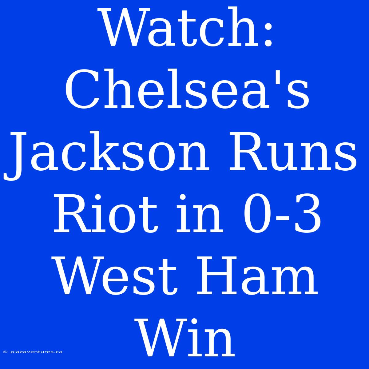 Watch: Chelsea's Jackson Runs Riot In 0-3 West Ham Win