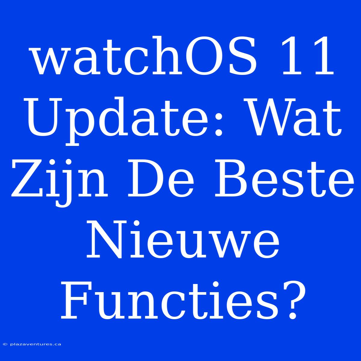 WatchOS 11 Update: Wat Zijn De Beste Nieuwe Functies?