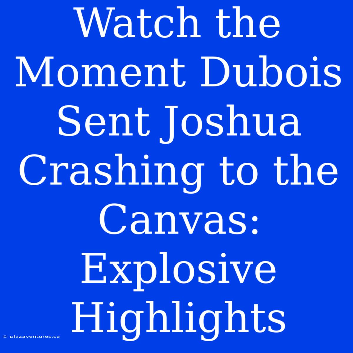 Watch The Moment Dubois Sent Joshua Crashing To The Canvas: Explosive Highlights