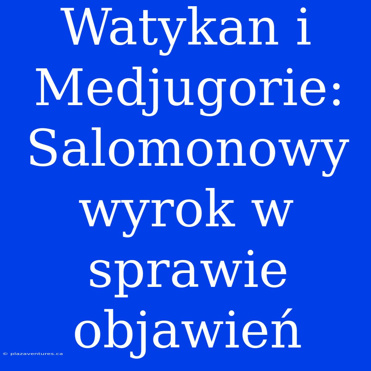 Watykan I Medjugorie: Salomonowy Wyrok W Sprawie Objawień